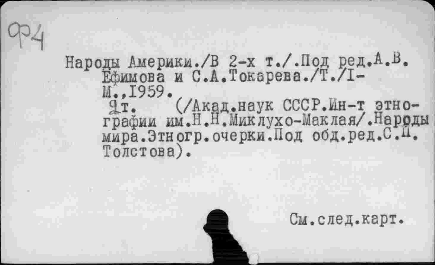 ﻿Народы Америки./В 2-х т./.Под ред.А.В. Ефимова и С.А.Токарева./Т.ZI-М.»1959.,
(/Акад.наук СССР.Ин-т этнографии им.Н.Н.Миклухо-Маклая/.Народы мира.Этногр.очерки.Под обд.ред.С.И. Толстова).
См.след.карт.